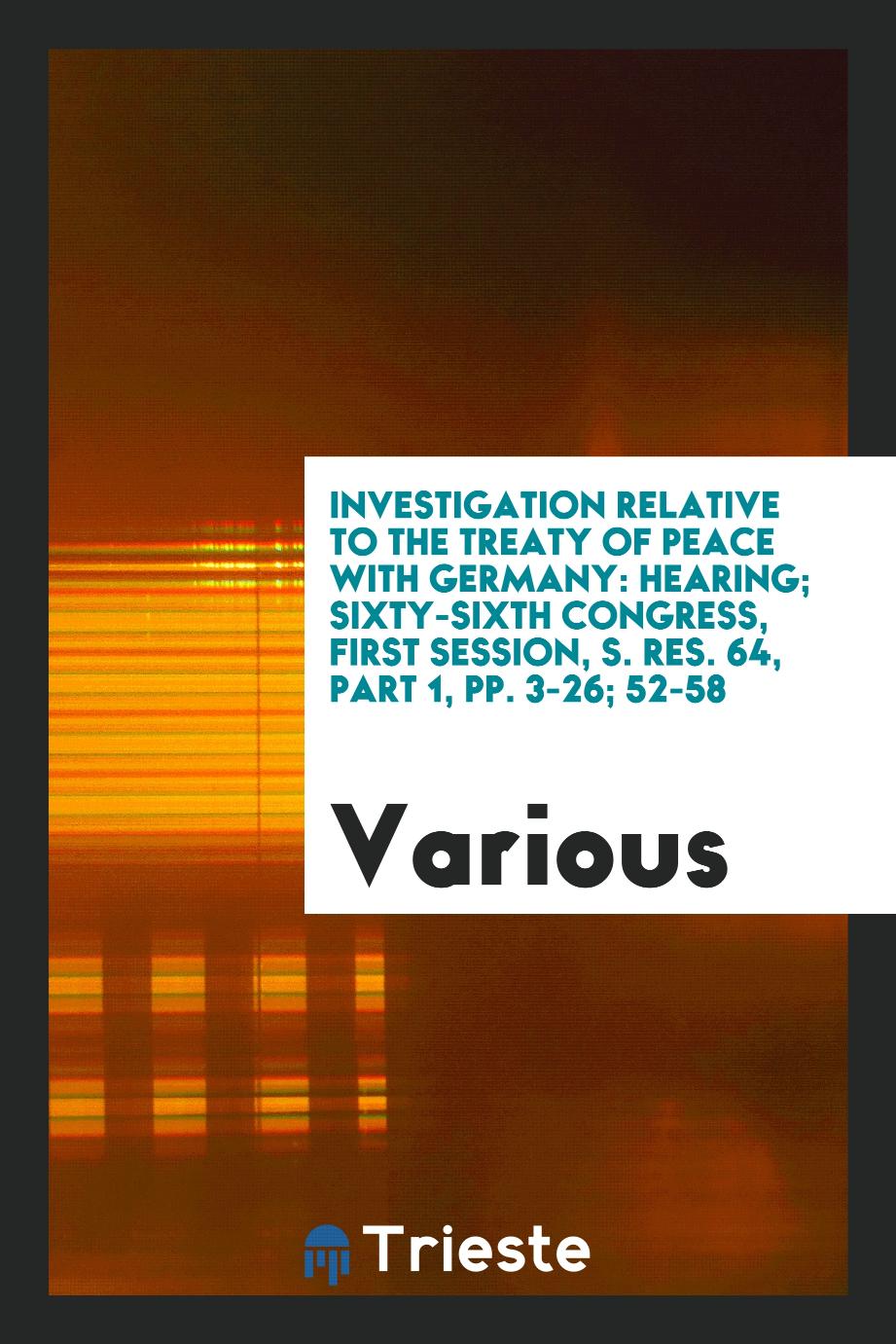 Investigation Relative to the Treaty of Peace with Germany: Hearing; sixty-sixth congress, first session, S. Res. 64, Part 1, pp. 3-26; 52-58