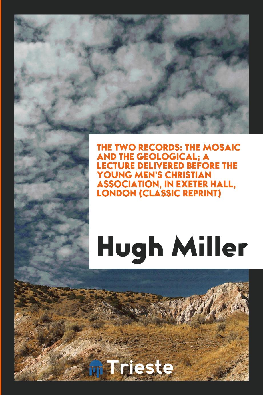 The Two Records: The Mosaic and the Geological; A Lecture Delivered Before the Young Men's Christian Association, in Exeter Hall, London (Classic Reprint)