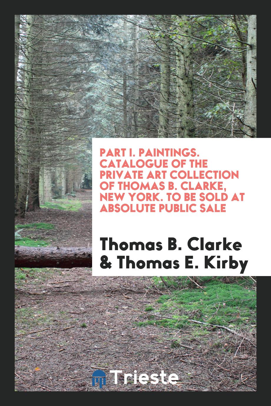 Part I. Paintings. Catalogue of the Private Art Collection of Thomas B. Clarke, New York. To Be Sold at Absolute Public Sale