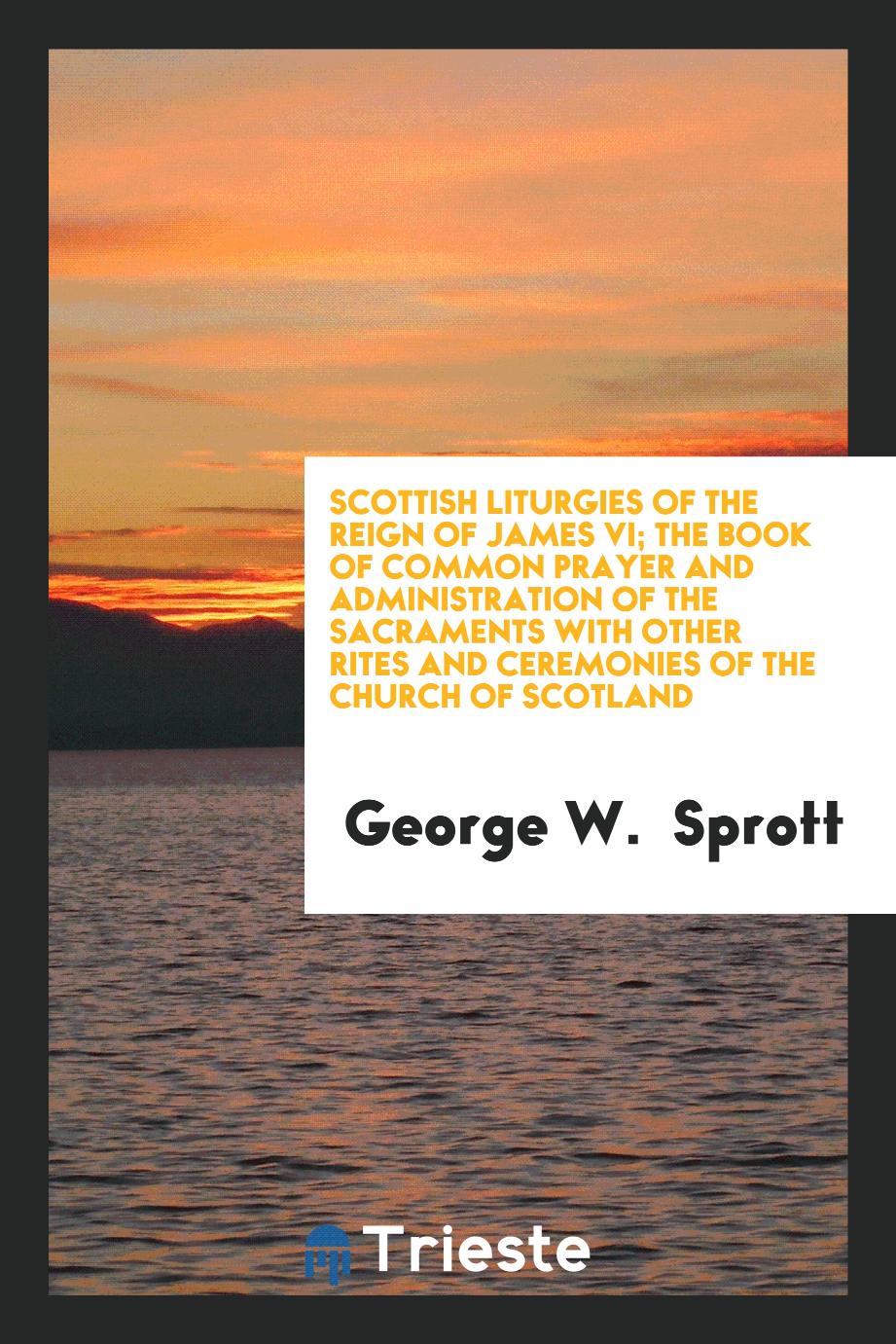Scottish Liturgies of the Reign of James VI; The Book of Common Prayer and Administration of the Sacraments with Other Rites and Ceremonies of the Church of Scotland
