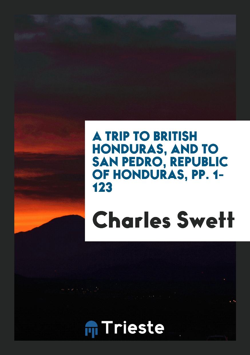 A Trip to British Honduras, and to San Pedro, Republic of Honduras, pp. 1-123