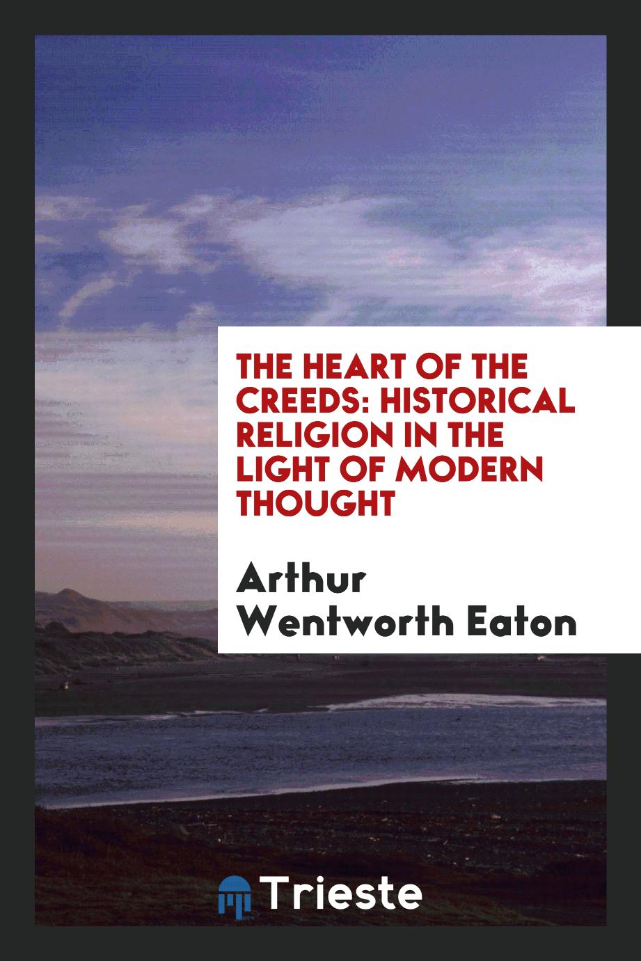 The Heart of the Creeds: Historical Religion in the Light of Modern Thought