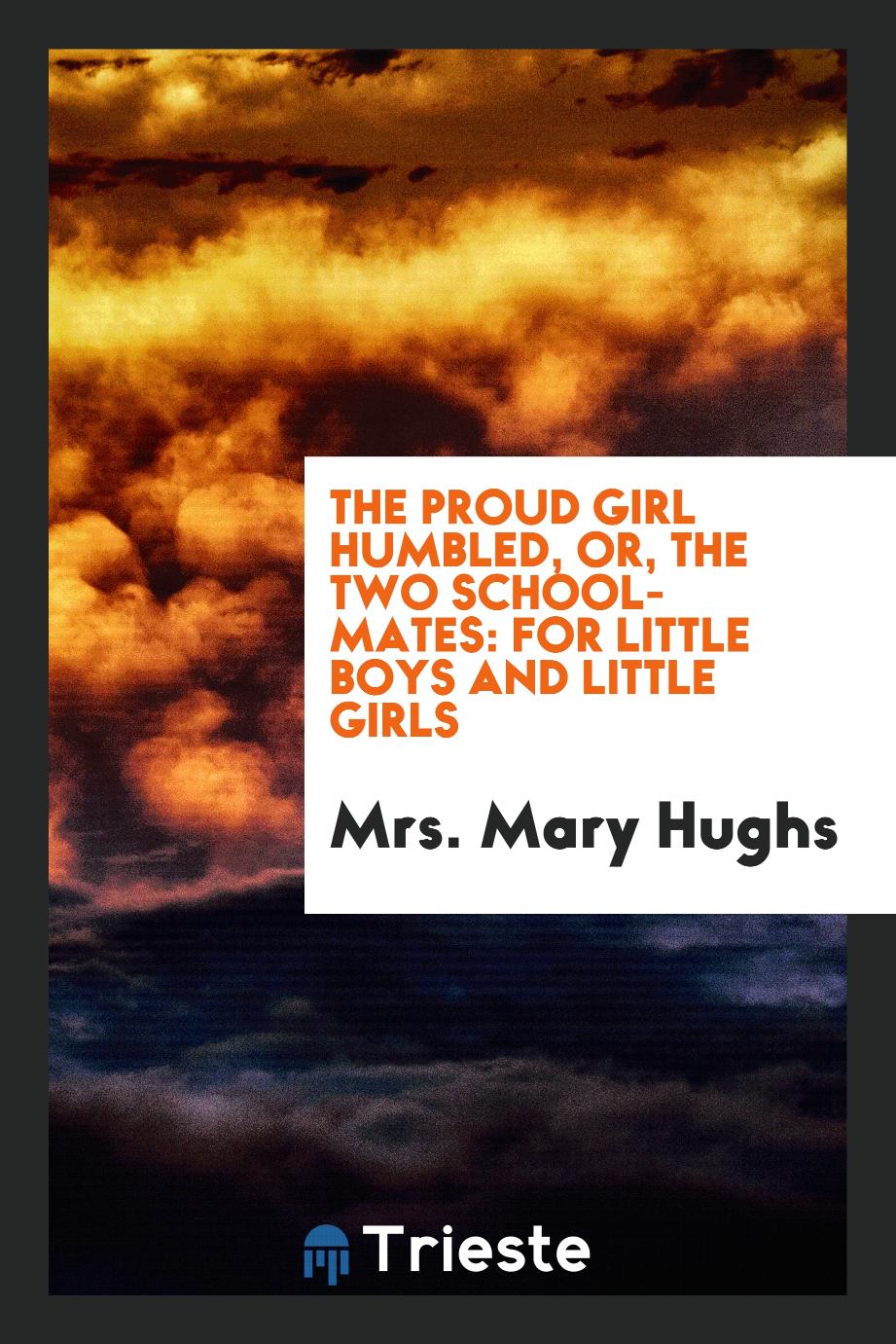 The Proud Girl Humbled, or, the Two School-Mates: For Little Boys and Little Girls