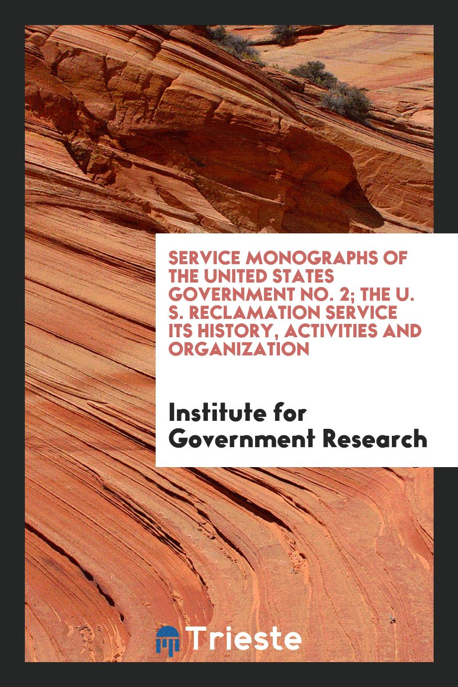 Service Monographs of the United States Government No. 2; The U. S. Reclamation Service Its History, Activities and Organization