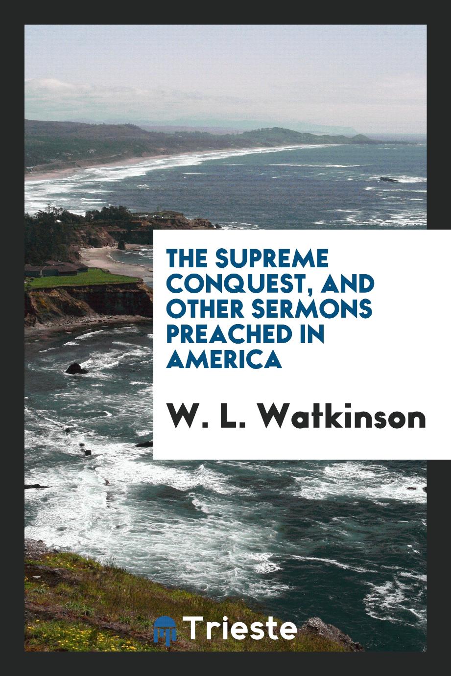 The supreme conquest, and other sermons preached in America