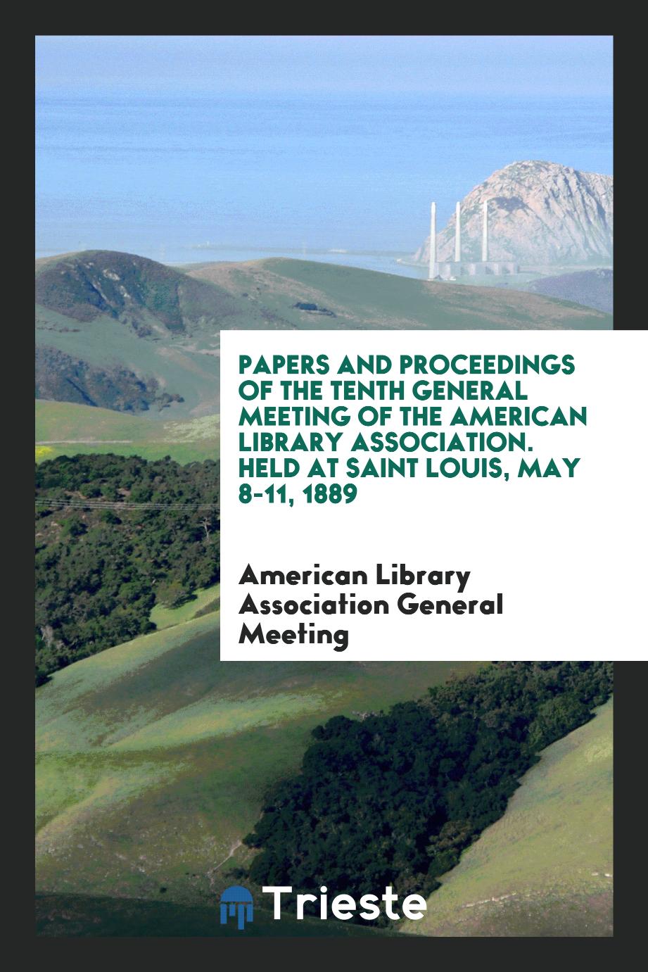 Papers and Proceedings of the Tenth General Meeting of the American Library Association. Held at Saint Louis, May 8-11, 1889