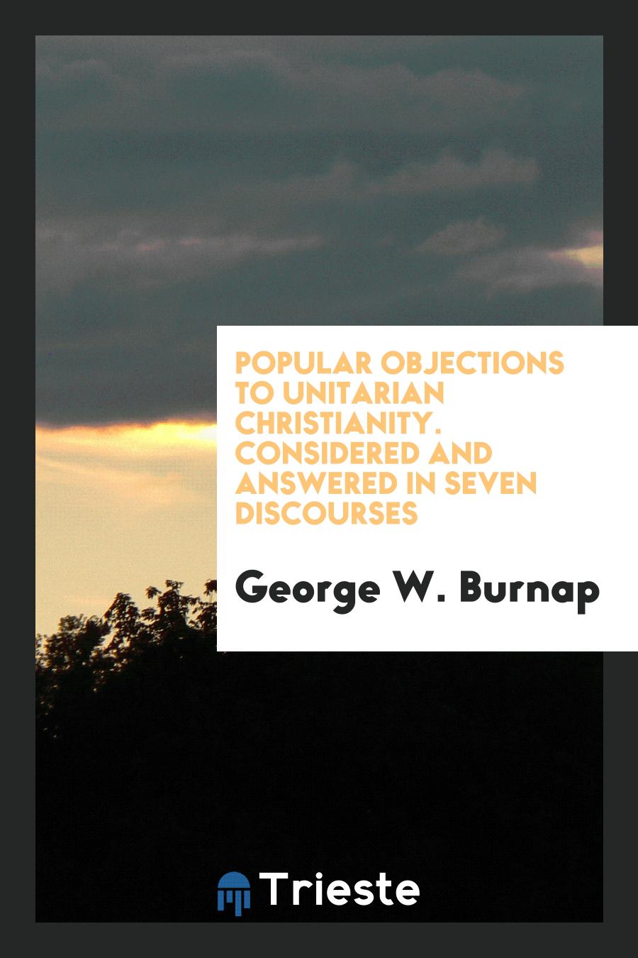 Popular Objections to Unitarian Christianity. Considered and Answered in Seven Discourses