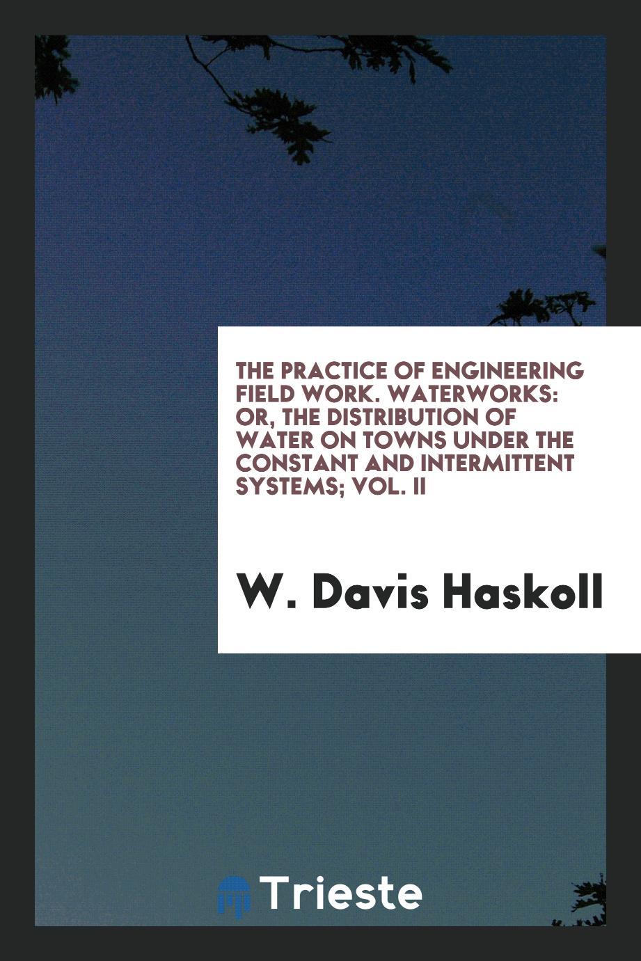 The Practice of Engineering Field Work. Waterworks: Or, the Distribution of Water on Towns Under the Constant and Intermittent Systems; Vol. II