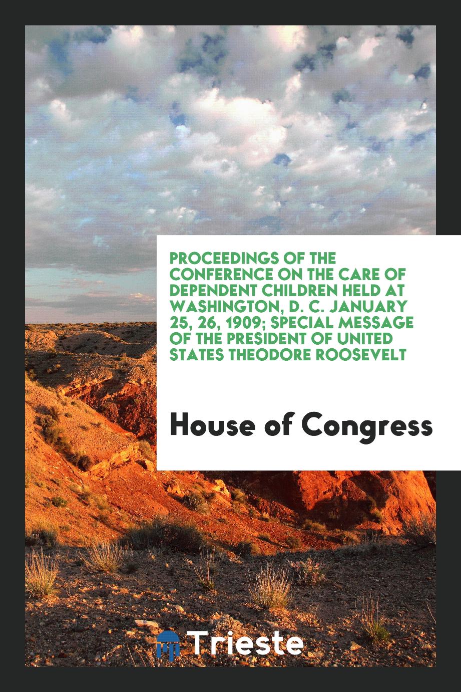 Proceedings of the Conference on the Care of Dependent Children Held at Washington, D. C. January 25, 26, 1909; Special Message of the President of United States Theodore Roosevelt