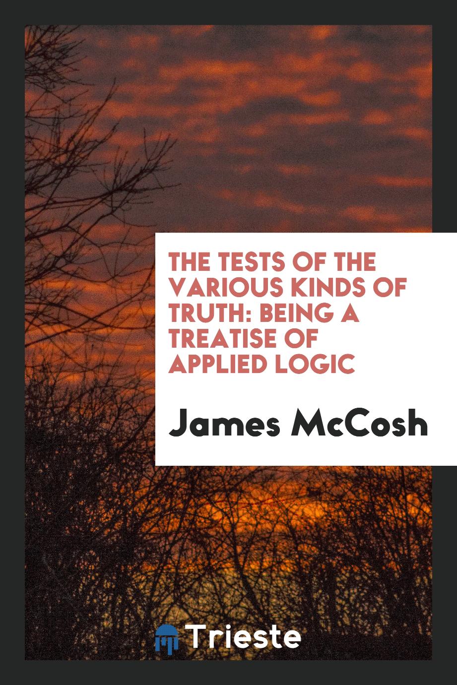 The Tests of the Various Kinds of Truth: Being a Treatise of Applied Logic