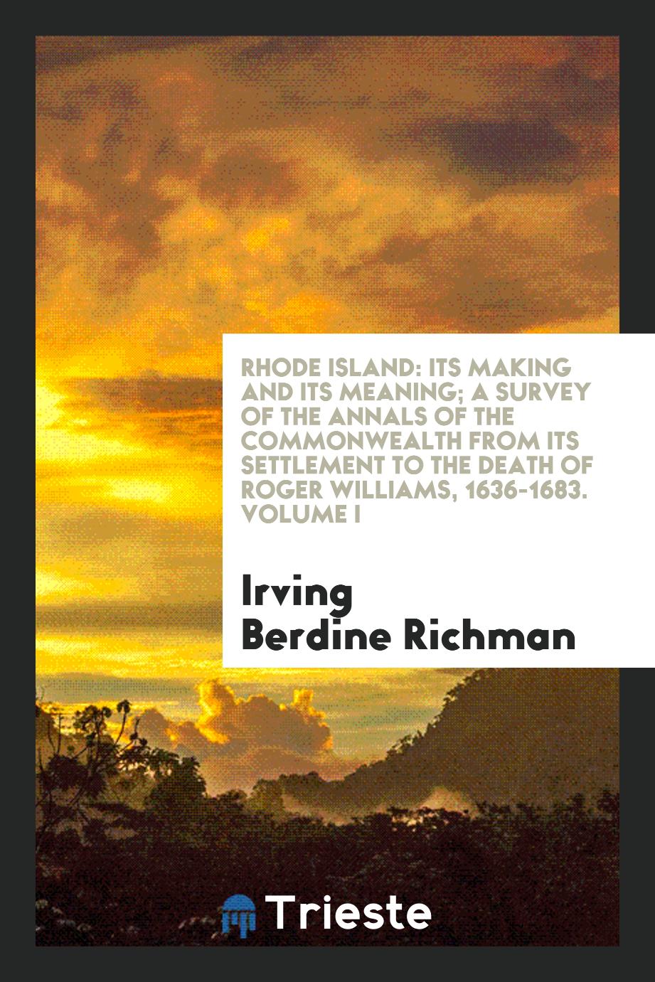 Rhode Island: Its Making and Its Meaning; A Survey of the Annals of the Commonwealth from Its Settlement to the Death of Roger Williams, 1636-1683. Volume I