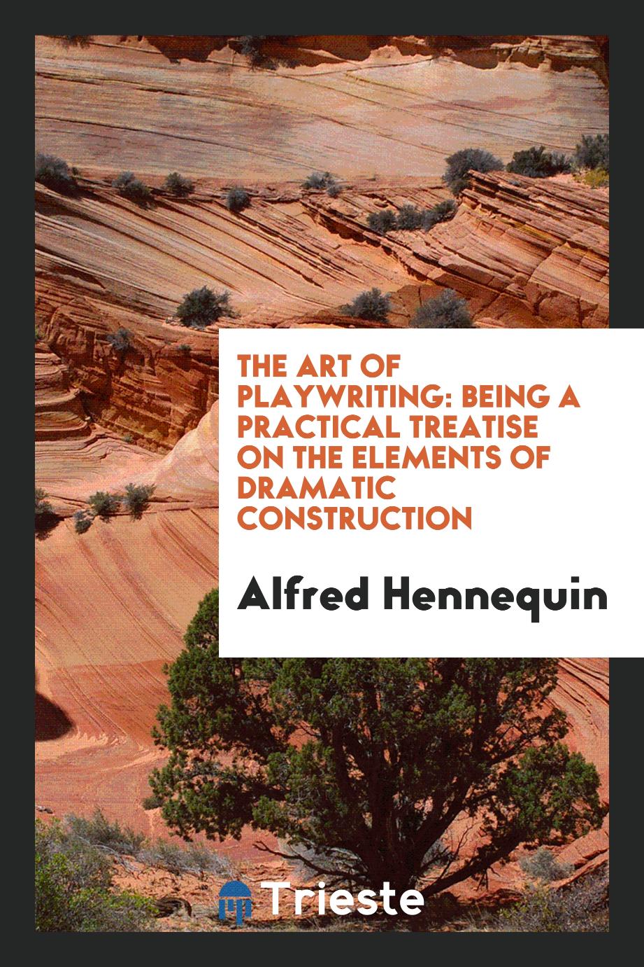The Art of Playwriting: Being a Practical Treatise on the Elements of Dramatic Construction