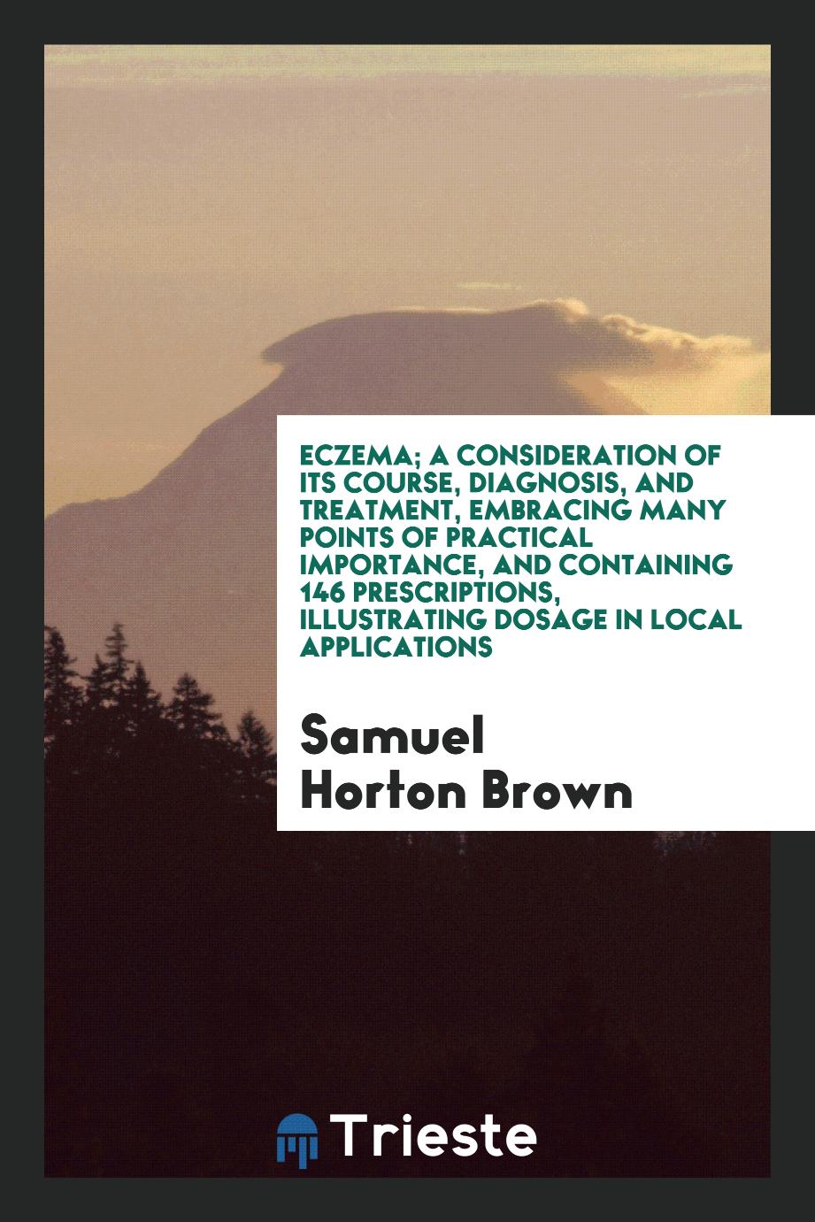 Eczema; A Consideration of Its Course, Diagnosis, and Treatment, Embracing Many Points of Practical Importance, and Containing 146 Prescriptions, Illustrating Dosage in Local Applications