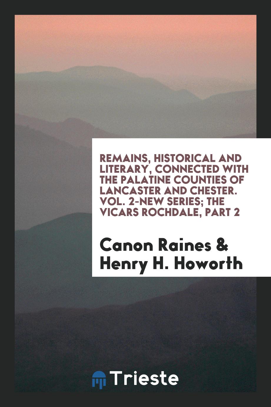 Remains, Historical and Literary, Connected with the Palatine Counties of Lancaster and Chester. Vol. 2-New Series; The Vicars Rochdale, Part 2