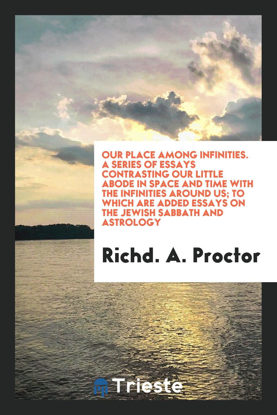 Our Place Among Infinities. A Series of Essays Contrasting Our Little Abode in Space and Time with the Infinities Around Us; To Which Are Added Essays on the Jewish Sabbath and Astrology