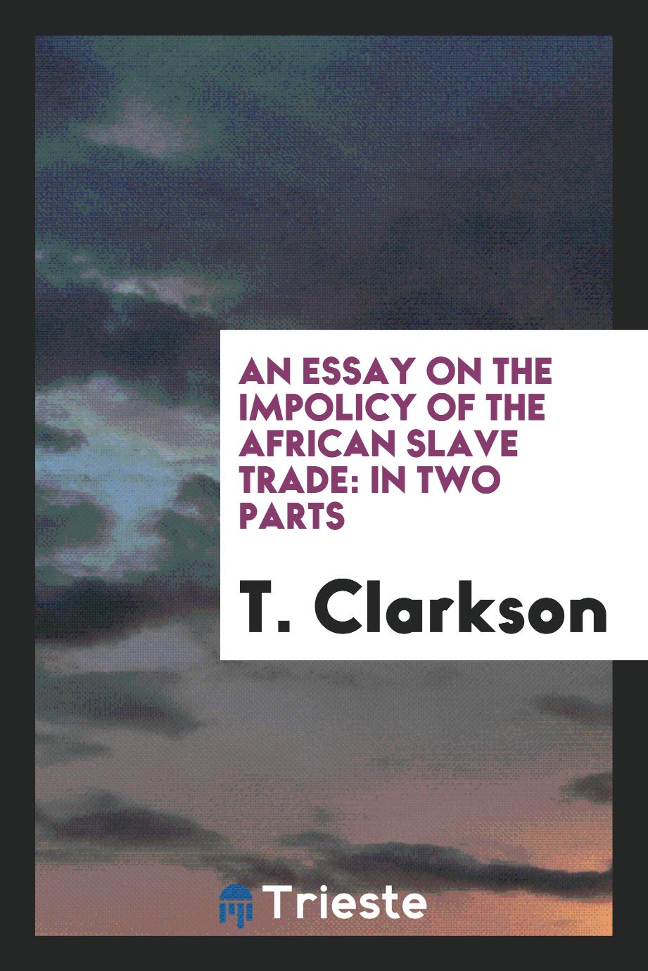 An Essay on the Impolicy of the African Slave Trade: In Two Parts