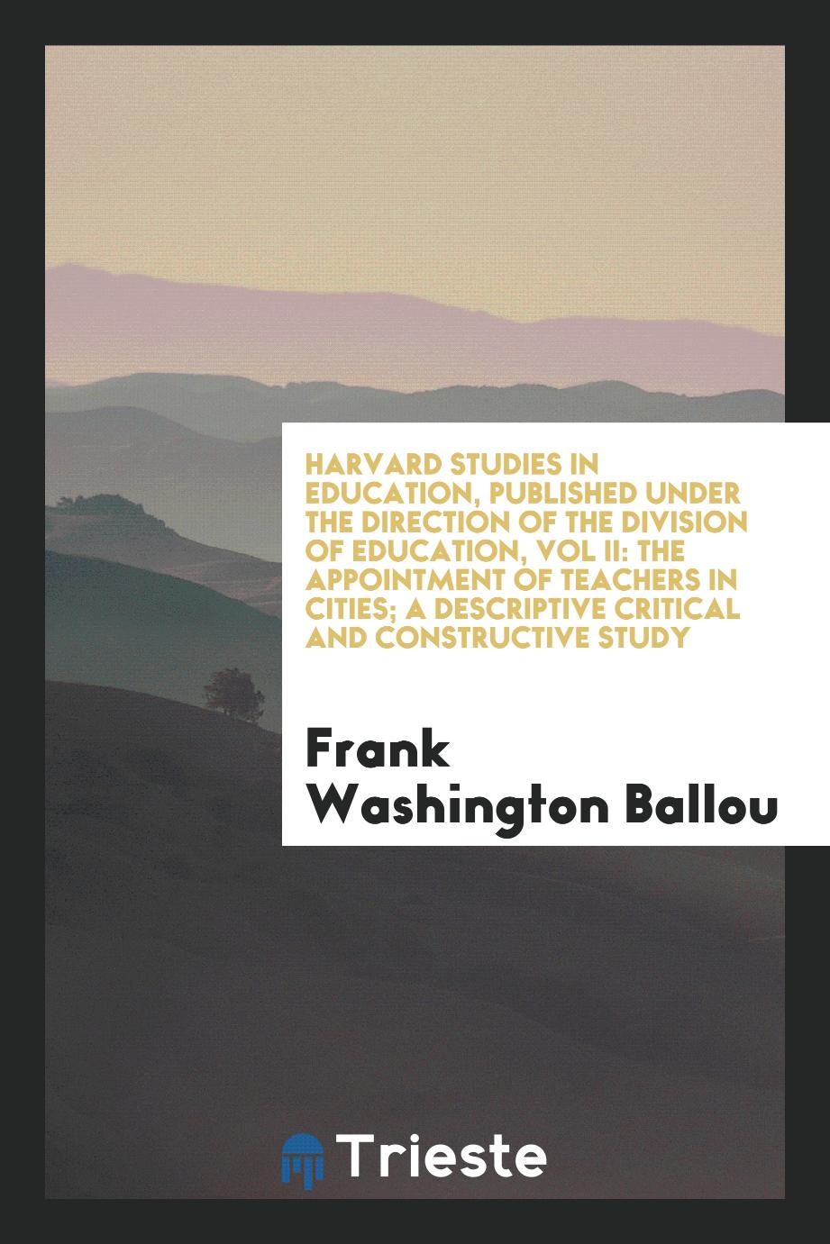 Harvard Studies in Education, Published Under the Direction of the Division of Education, Vol II: The Appointment of Teachers in Cities; A Descriptive Critical and Constructive Study
