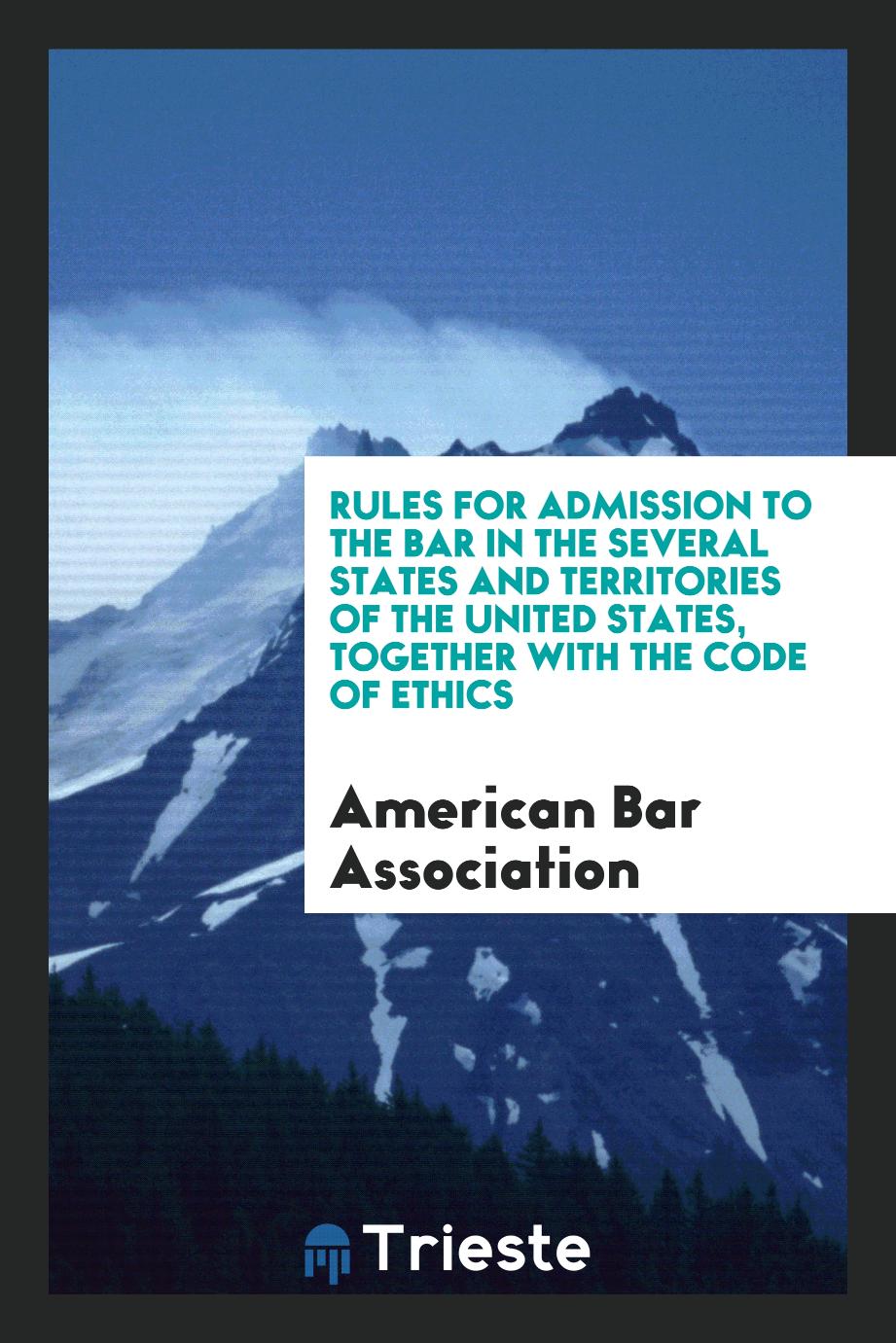 Rules for Admission to the Bar in the Several States and Territories of the United States, Together with the Code of Ethics