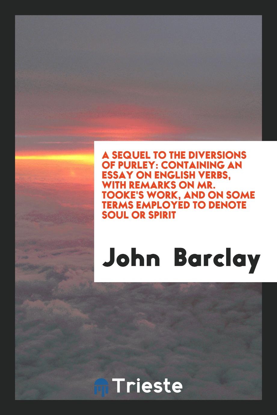 A Sequel to the Diversions of Purley: Containing an Essay on English Verbs, with Remarks on Mr. Tooke's Work, and on Some Terms Employed to Denote Soul or Spirit