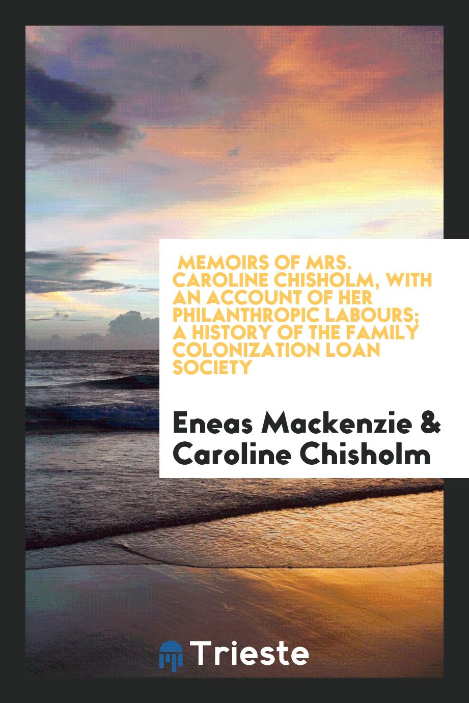 Memoirs of Mrs. Caroline Chisholm, with an account of her Philanthropic labours; A history of the Family Colonization Loan Society