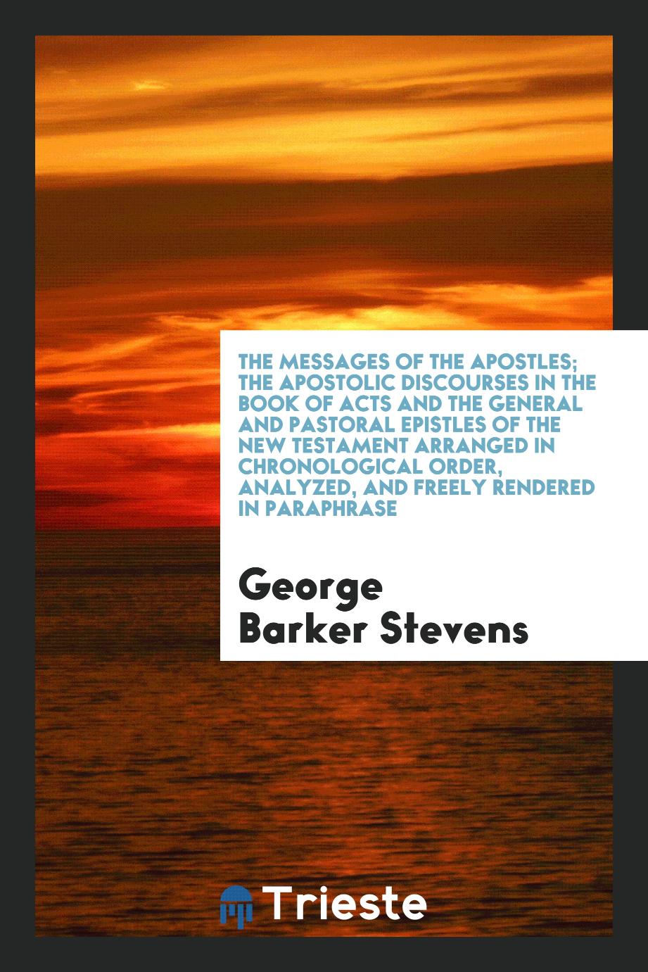 The messages of the apostles; the apostolic discourses in the book of Acts and the General and Pastoral epistles of the New Testament arranged in chronological order, analyzed, and freely rendered in paraphrase