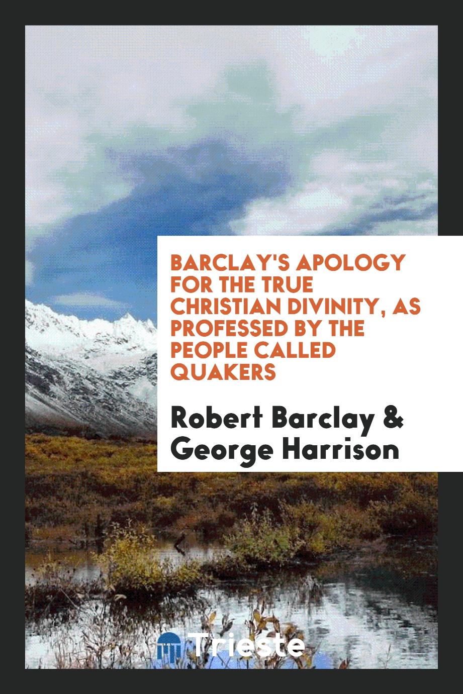 Barclay's Apology for the True Christian Divinity, as Professed by the People Called Quakers