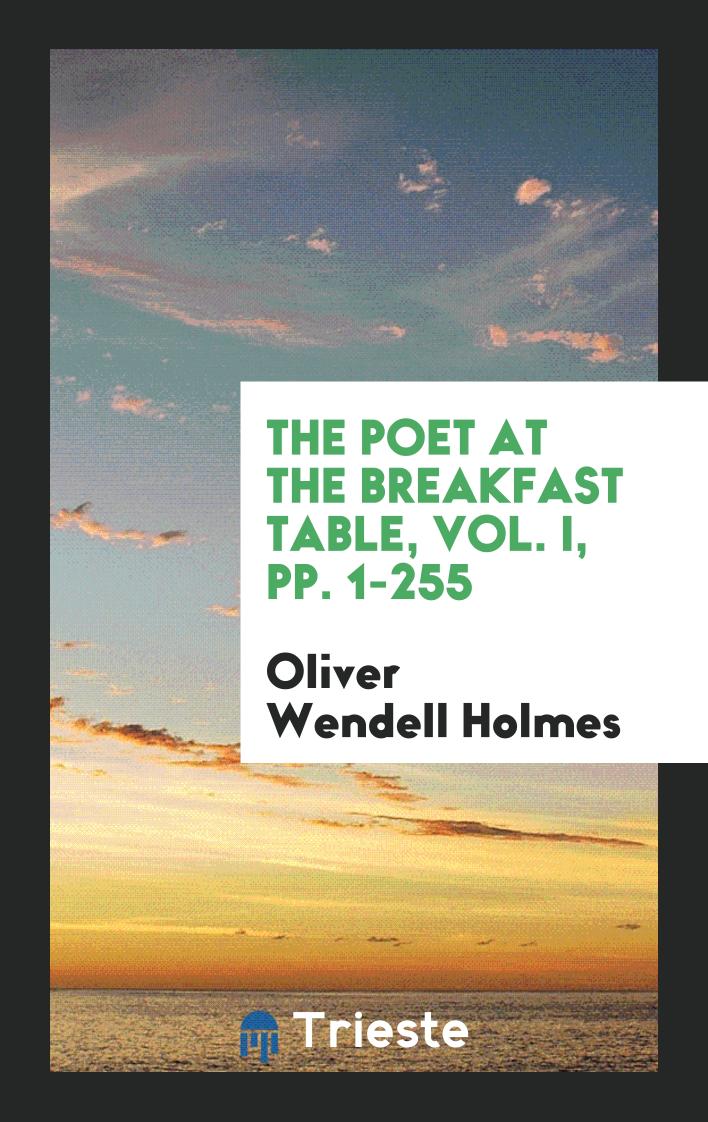 The Poet at the Breakfast Table, Vol. I, pp. 1-255