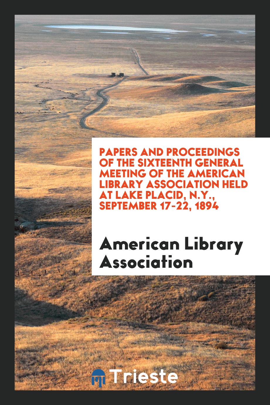 Papers and Proceedings of the sixteenth General Meeting of the American Library Association held at Lake Placid, N.Y., September 17-22, 1894