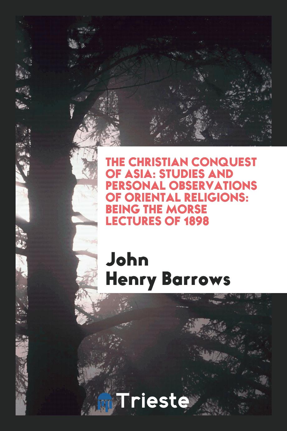 The Christian conquest of Asia: studies and personal observations of oriental religions: being the Morse lectures of 1898