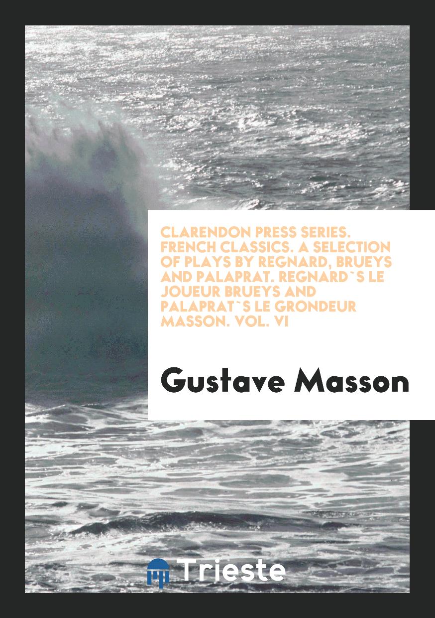 Clarendon Press Series. French Classics. A Selection of Plays by Regnard, Brueys and Palaprat. Regnard`s Le Joueur Brueys and Palaprat`s Le Grondeur Masson. Vol. VI