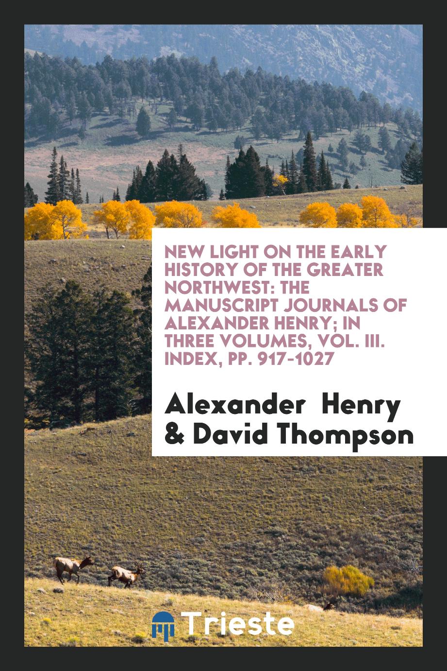New Light on the Early History of the Greater Northwest: The Manuscript Journals of Alexander Henry; In Three Volumes, Vol. III. Index, pp. 917-1027