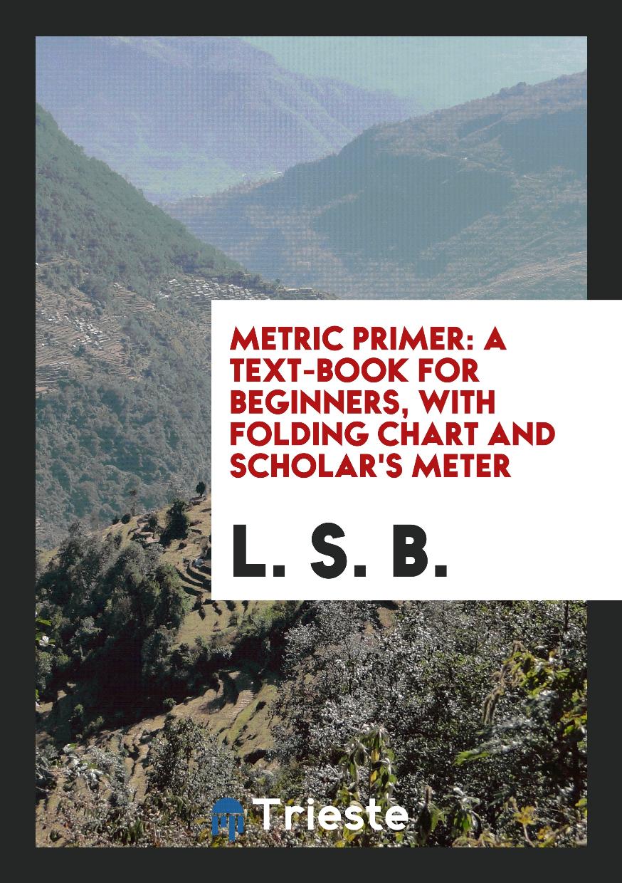 Metric Primer: A Text-book for Beginners, with Folding Chart and Scholar's Meter