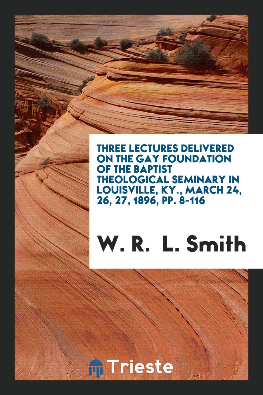 Three Lectures Delivered on the Gay Foundation of the Baptist Theological Seminary in Louisville, Ky., March 24, 26, 27, 1896, pp. 8-116