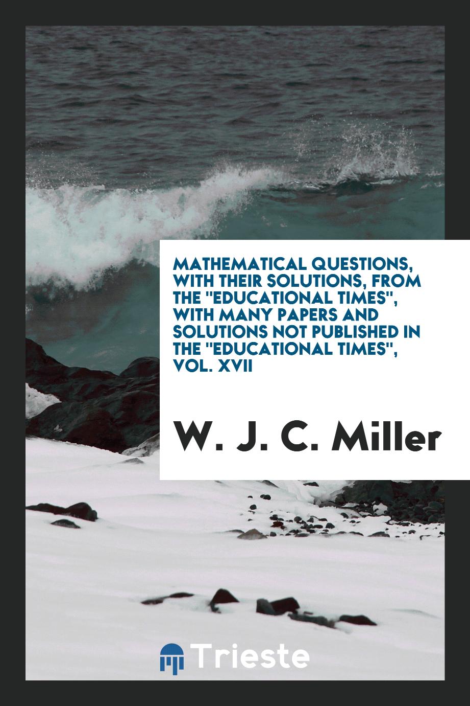 Mathematical Questions, with Their Solutions, from the "Educational Times", with Many Papers and Solutions Not Published in the "Educational Times", Vol. XVII