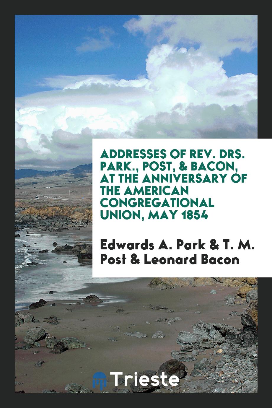 Addresses of Rev. Drs. Park., Post, & Bacon, at the Anniversary of the American Congregational Union, May 1854