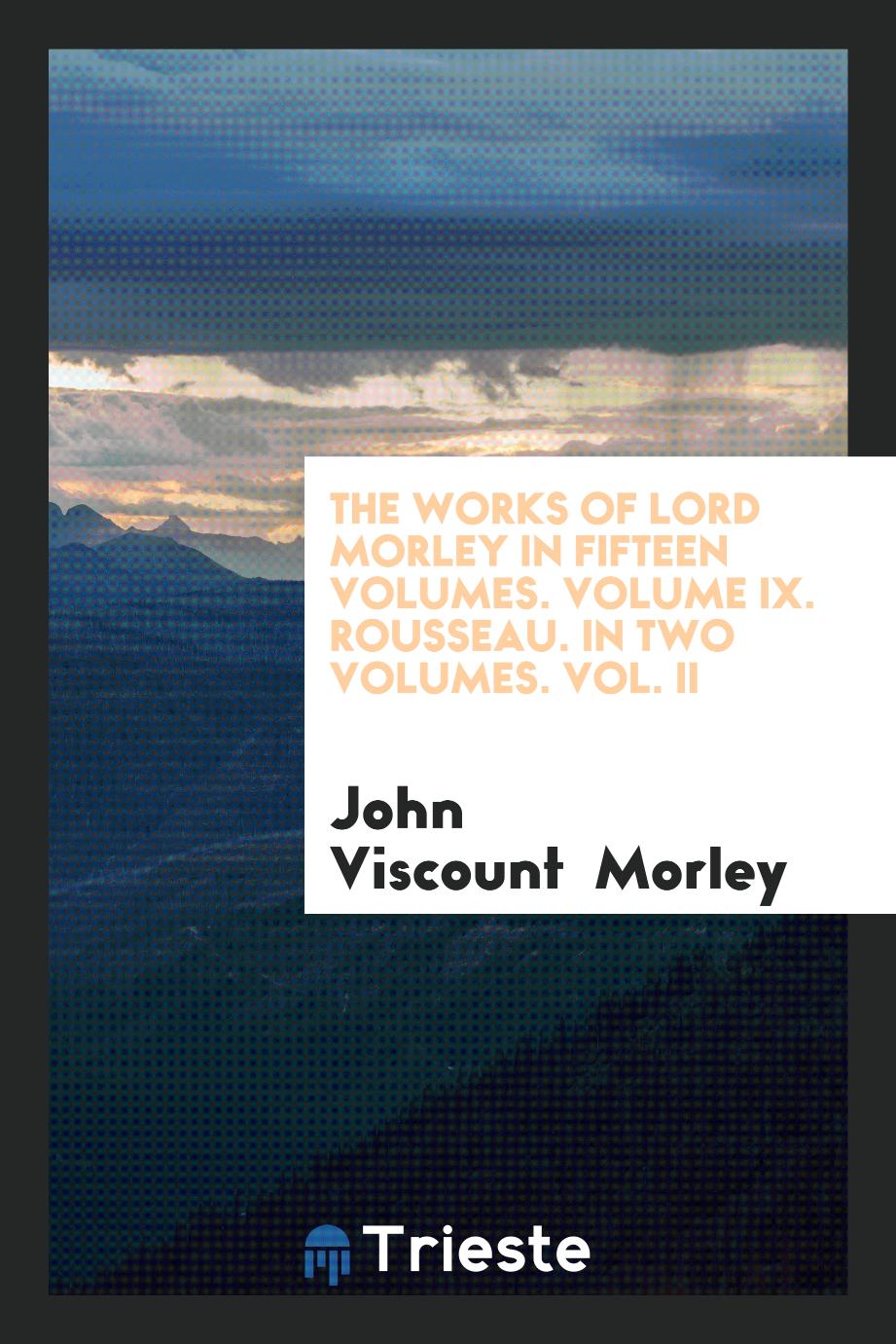 The Works of Lord Morley in fifteen volumes. Volume IX. Rousseau. In two volumes. Vol. II