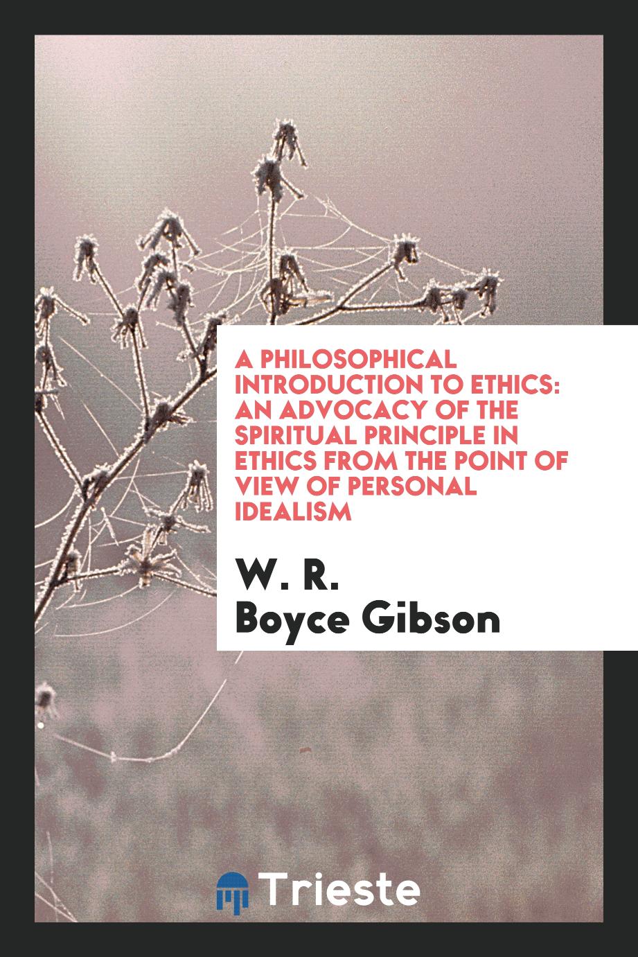 A philosophical introduction to ethics: an advocacy of the spiritual principle in ethics from the point of view of personal idealism