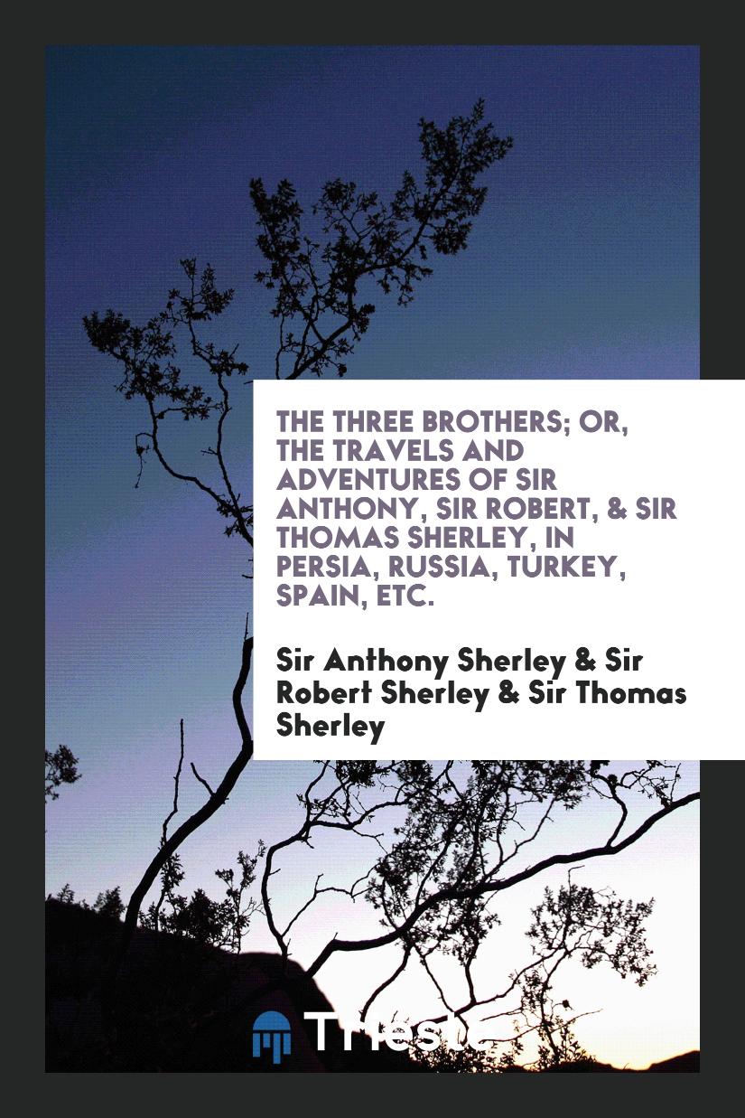 The Three Brothers; Or, the Travels and Adventures of Sir Anthony, Sir Robert, & Sir Thomas Sherley, in Persia, Russia, Turkey, Spain, Etc.