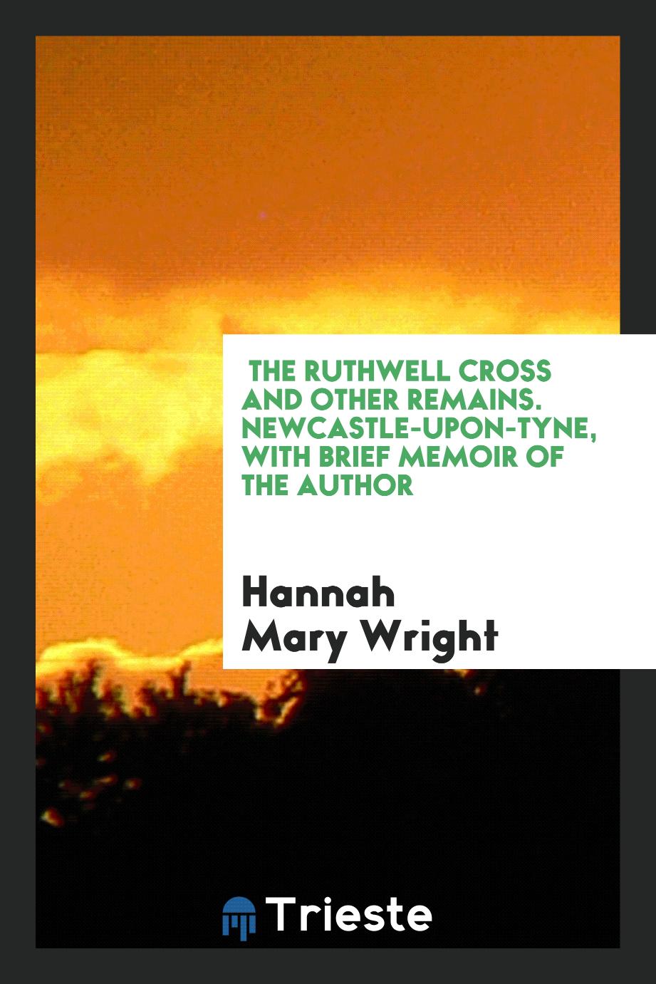 Hannah Mary Wright - The Ruthwell Cross and Other Remains. Newcastle-Upon-Tyne, with Brief Memoir of the Author