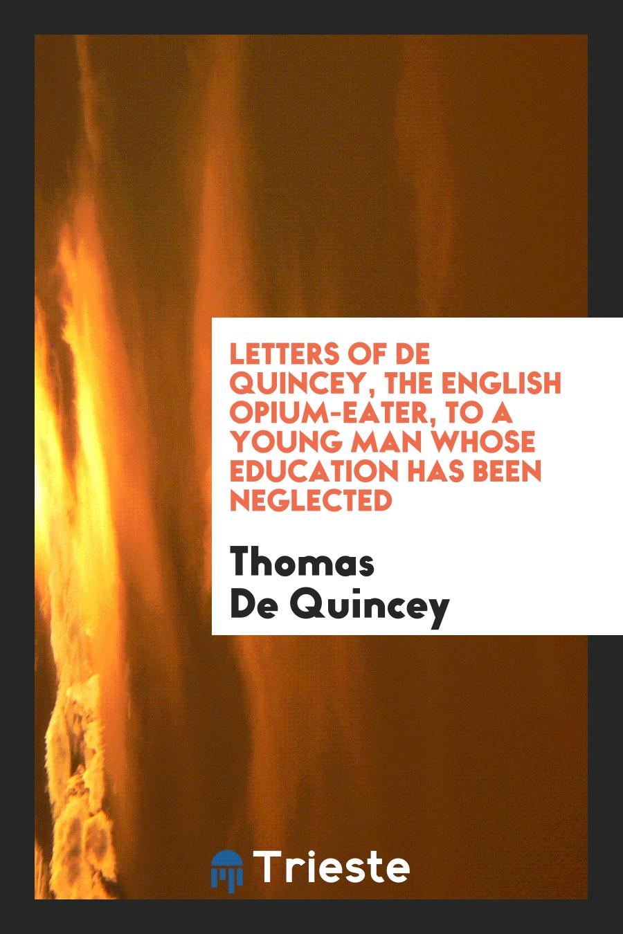 Letters of De Quincey, the English Opium-eater, to a Young Man Whose Education Has Been Neglected