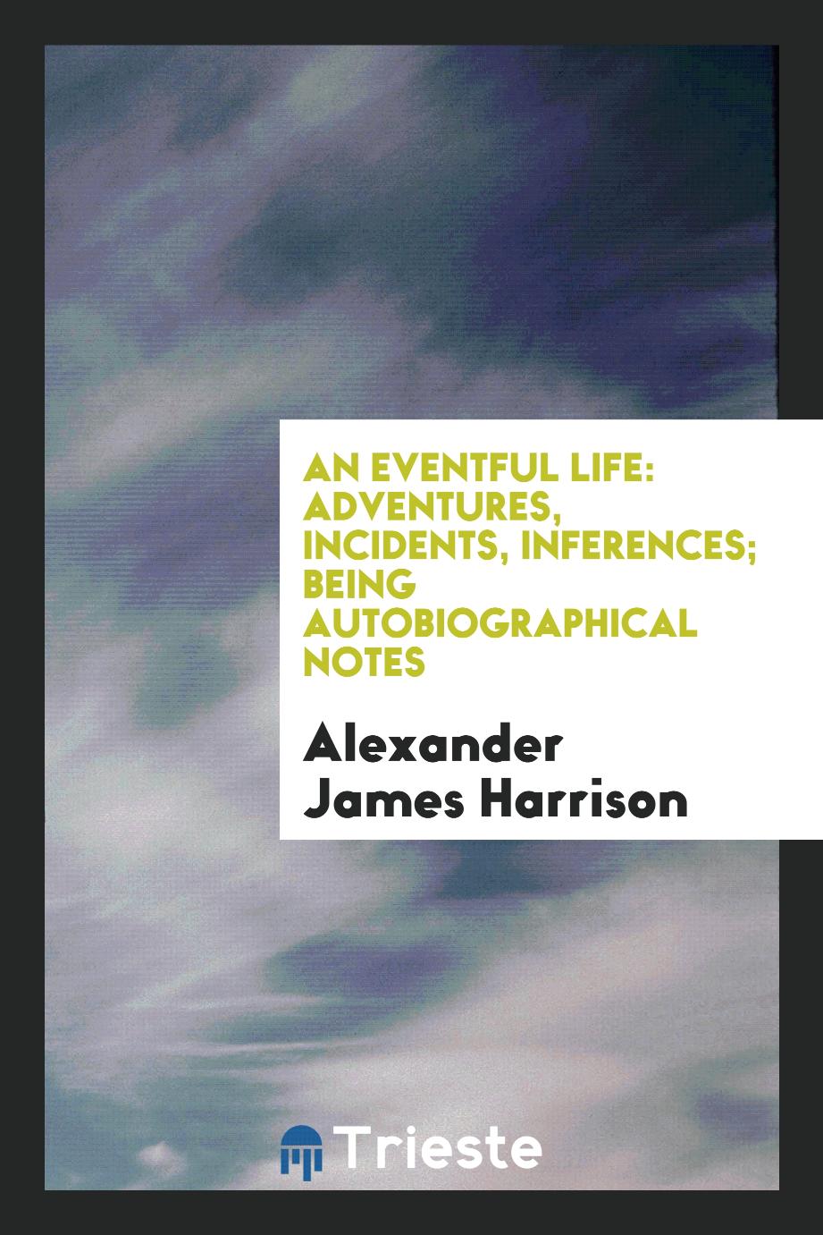 An eventful life: adventures, incidents, inferences; being autobiographical notes