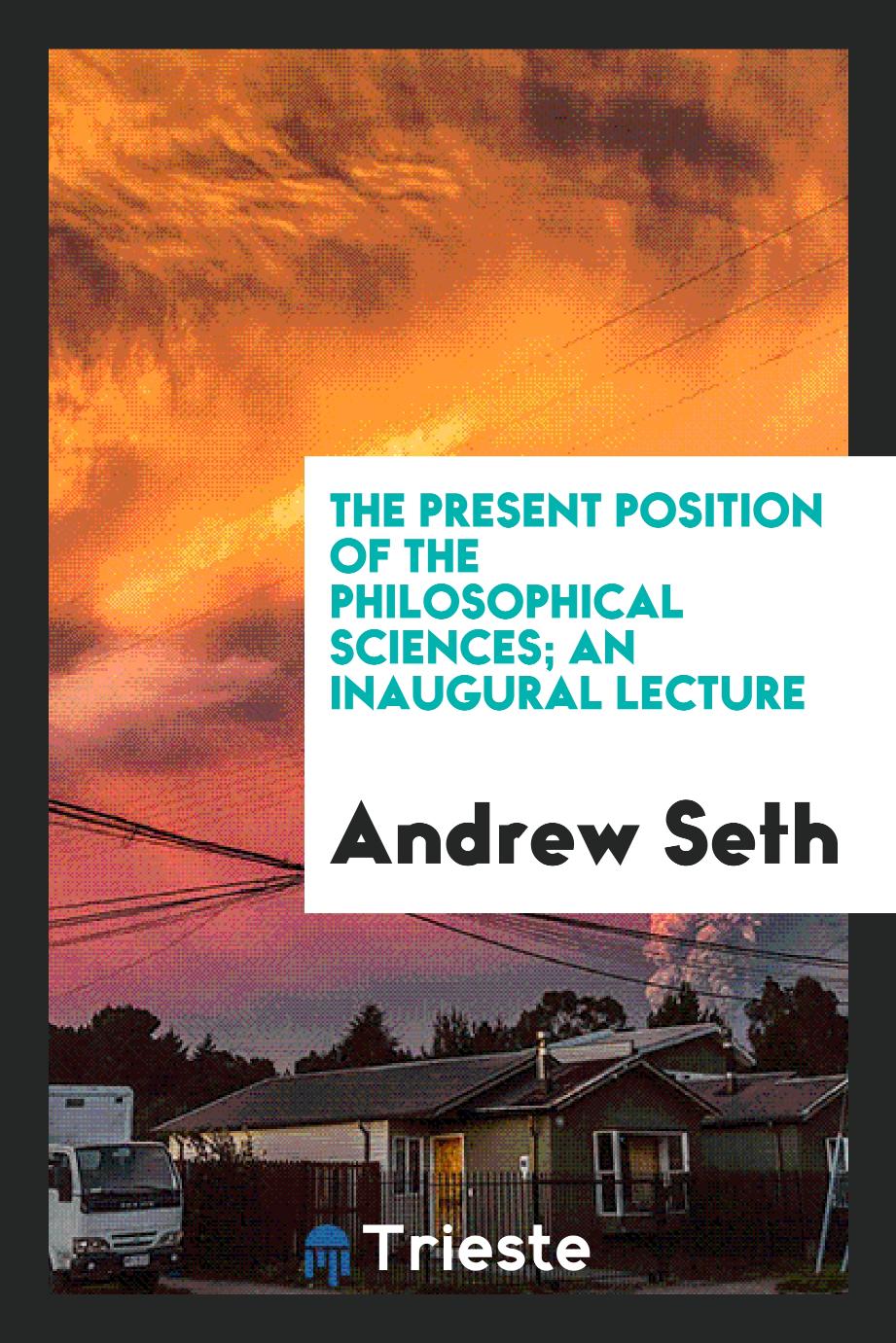The present position of the philosophical sciences; an inaugural lecture