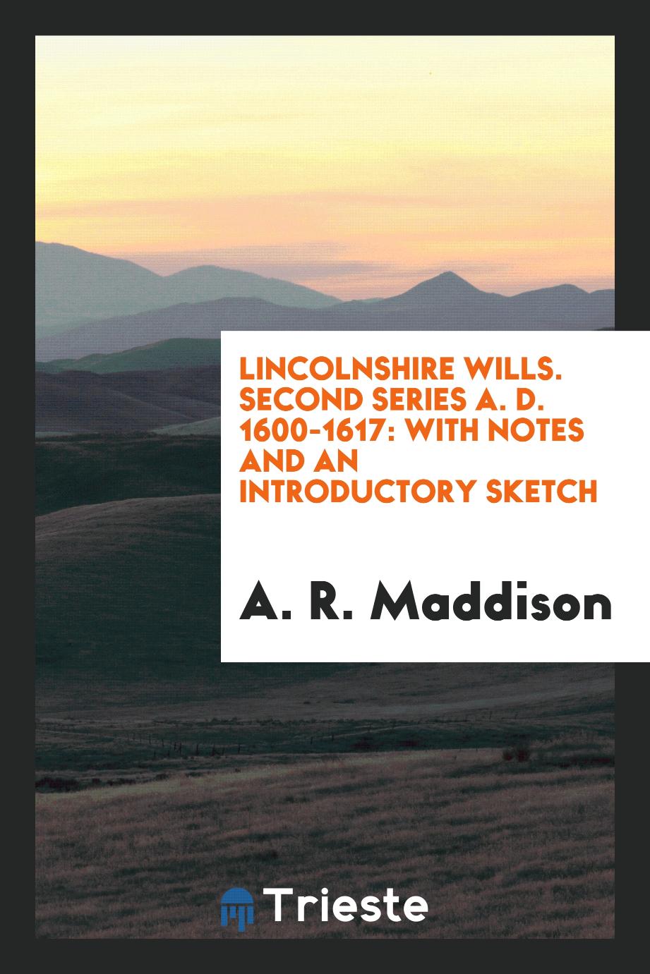 Lincolnshire Wills. Second Series A. D. 1600-1617: With Notes and an Introductory Sketch