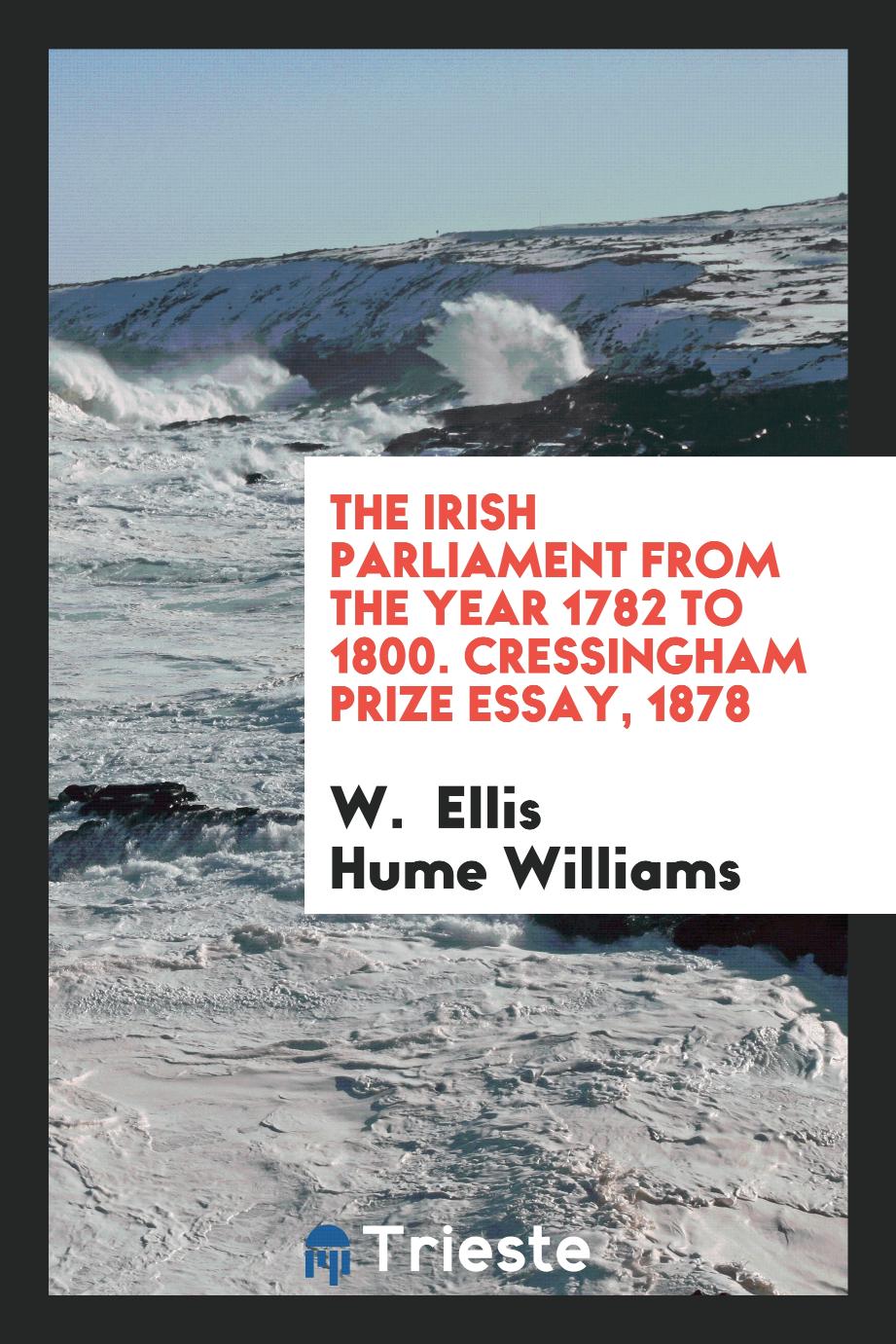 The Irish Parliament From the Year 1782 to 1800. Cressingham Prize Essay, 1878
