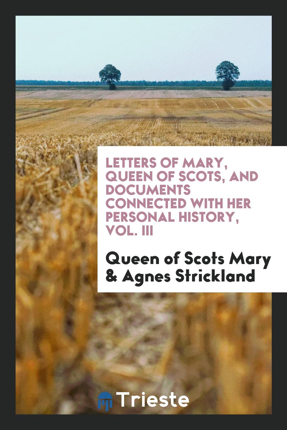 Letters of Mary, Queen of Scots, and Documents Connected with Her Personal History, Vol. III