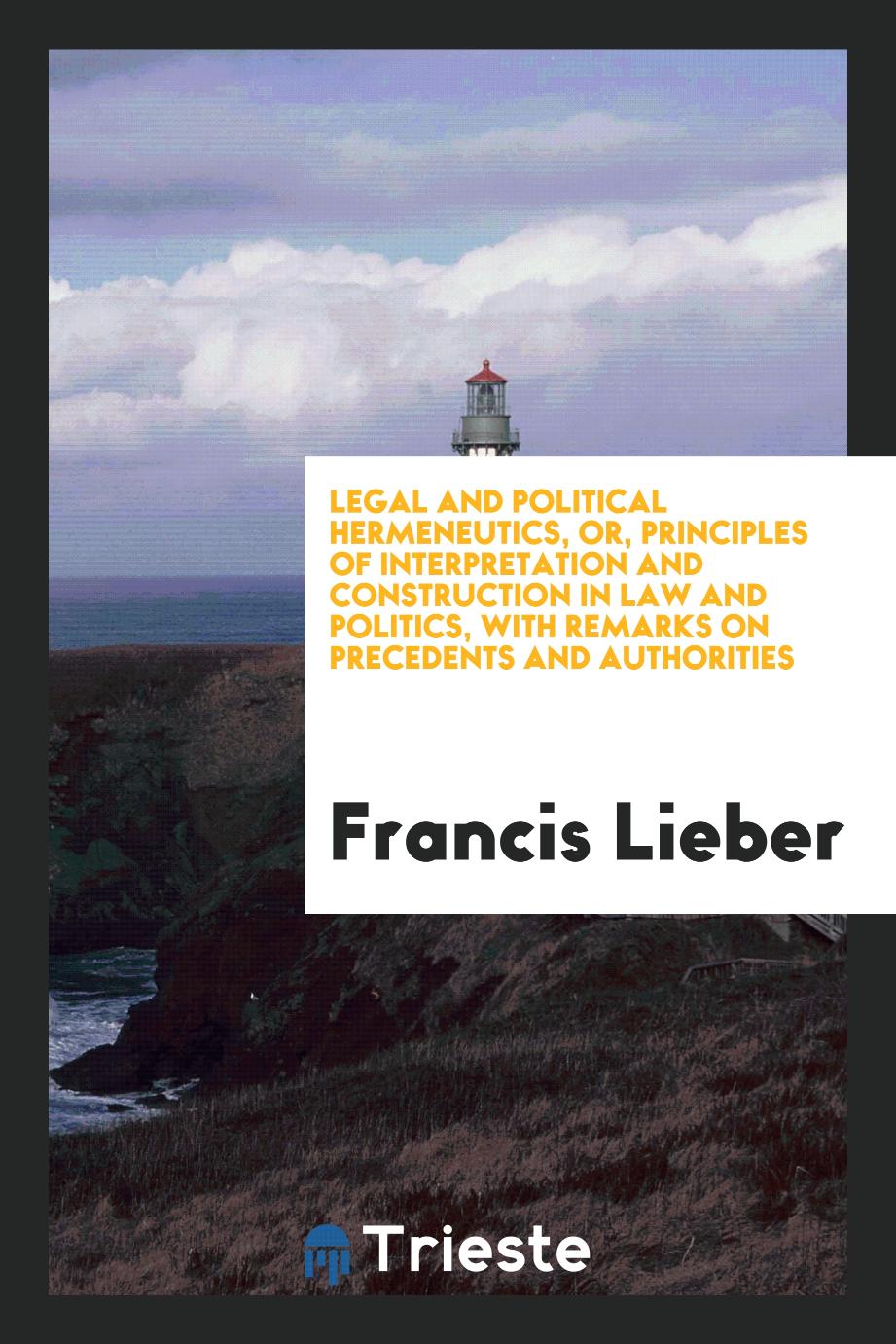 Legal and political hermeneutics, or, Principles of interpretation and construction in law and politics, with remarks on precedents and authorities