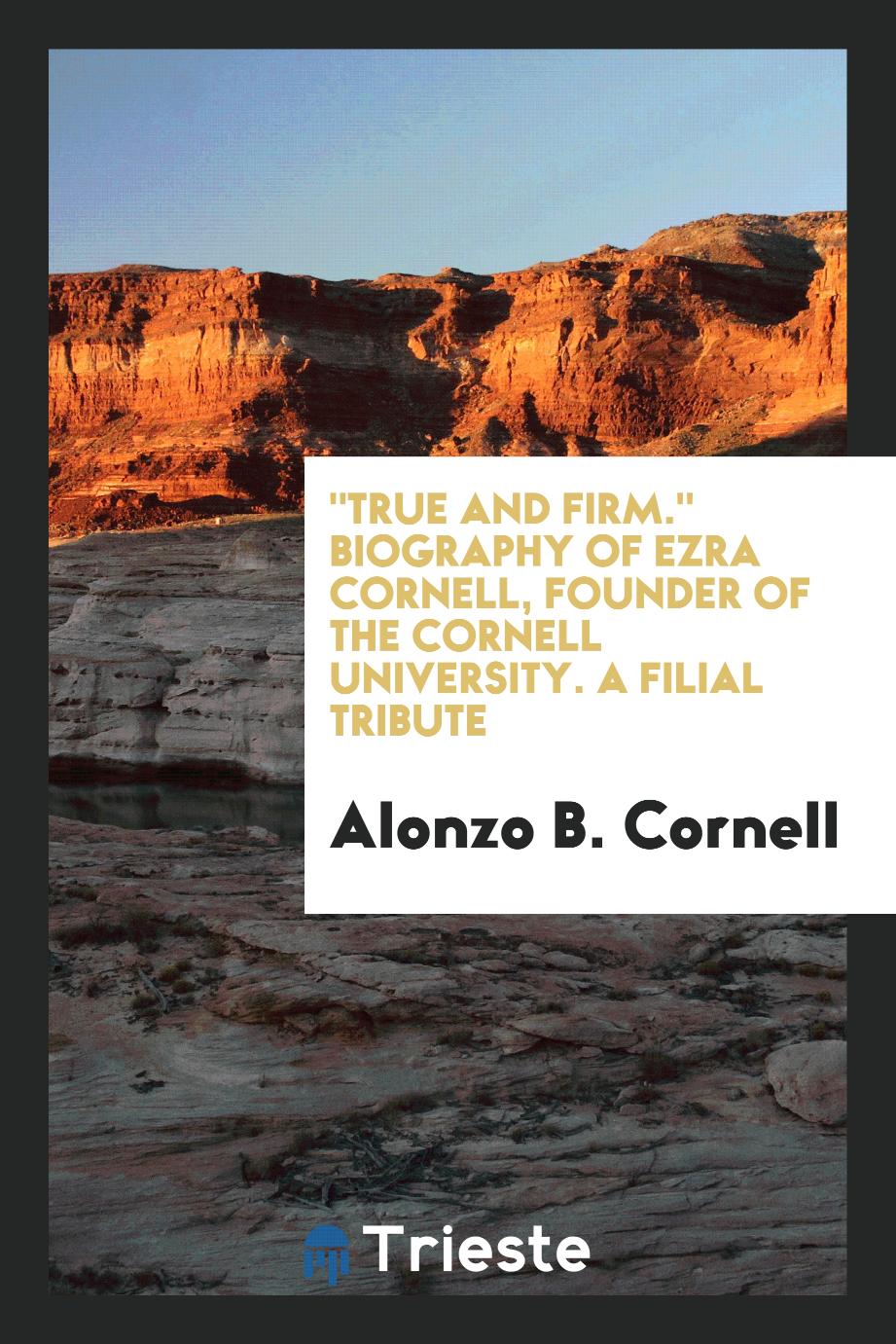 "True and Firm." Biography of Ezra Cornell, Founder of the Cornell University. A Filial Tribute
