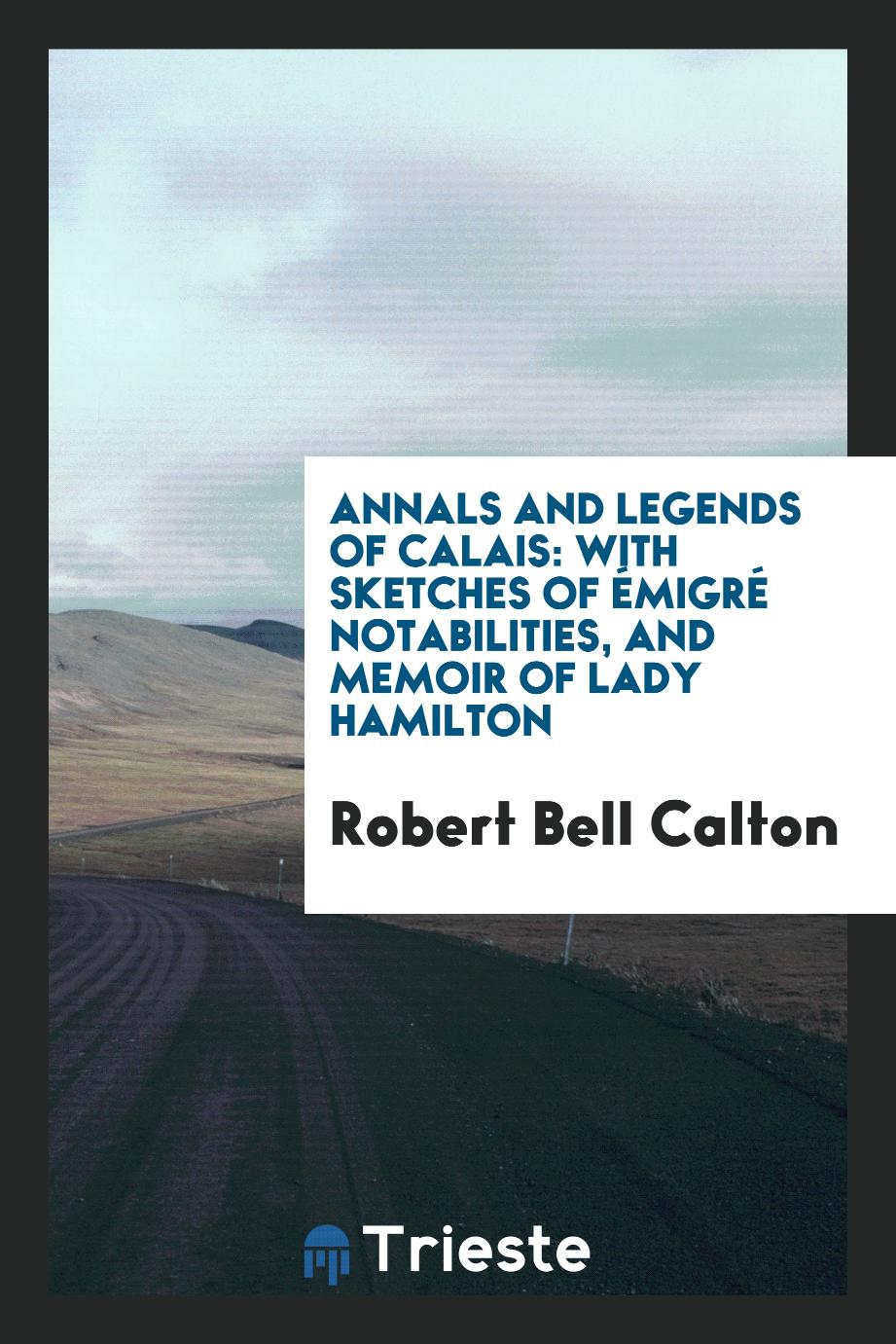 Annals and Legends of Calais: With Sketches of Émigré Notabilities, and Memoir of Lady Hamilton