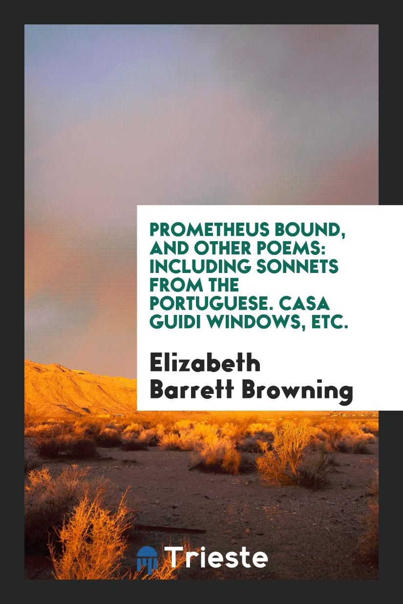 Prometheus Bound, and Other Poems: Including Sonnets from the Portuguese. Casa Guidi Windows, Etc.