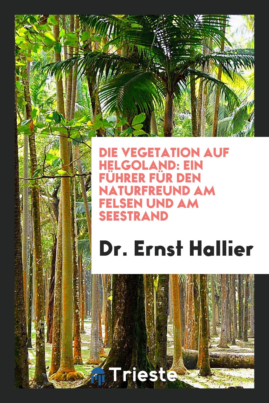 Dr. Ernst Hallier - Die Vegetation auf Helgoland: Ein Führer für den Naturfreund am Felsen und am Seestrand